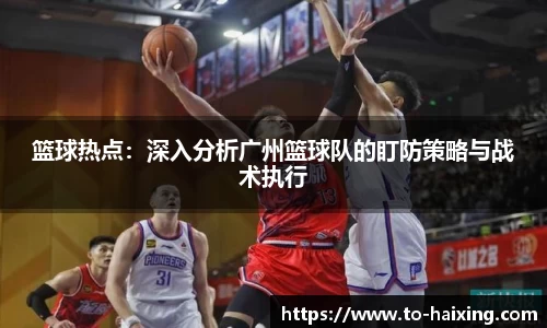 篮球热点：深入分析广州篮球队的盯防策略与战术执行