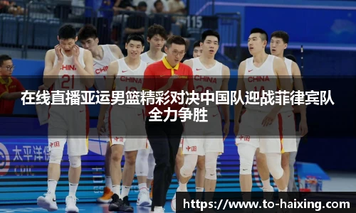 在线直播亚运男篮精彩对决中国队迎战菲律宾队全力争胜
